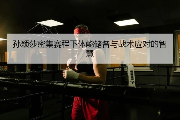 孙颖莎密集赛程下体能储备与战术应对的智慧