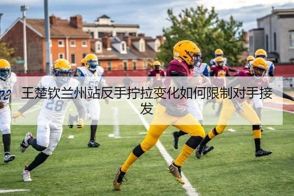 王楚钦兰州站反手拧拉变化如何限制对手接发